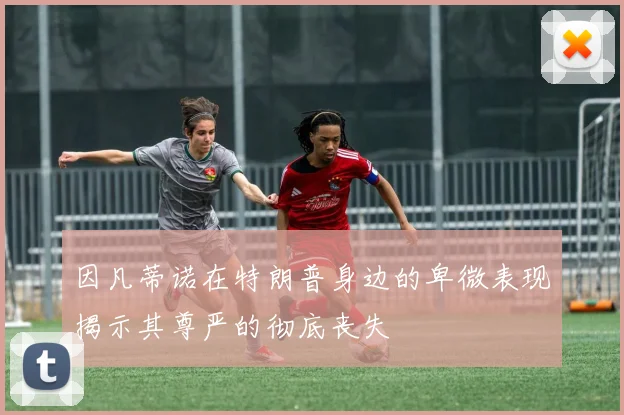 因凡蒂诺在特朗普身边的卑微表现揭示其尊严的彻底丧失