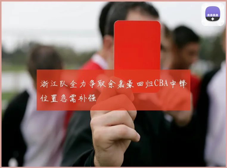 浙江队全力争取余嘉豪回归CBA中锋位置急需补强