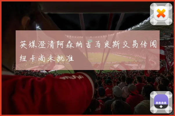 英媒澄清阿森纳吉马良斯交易传闻纽卡尚未批准