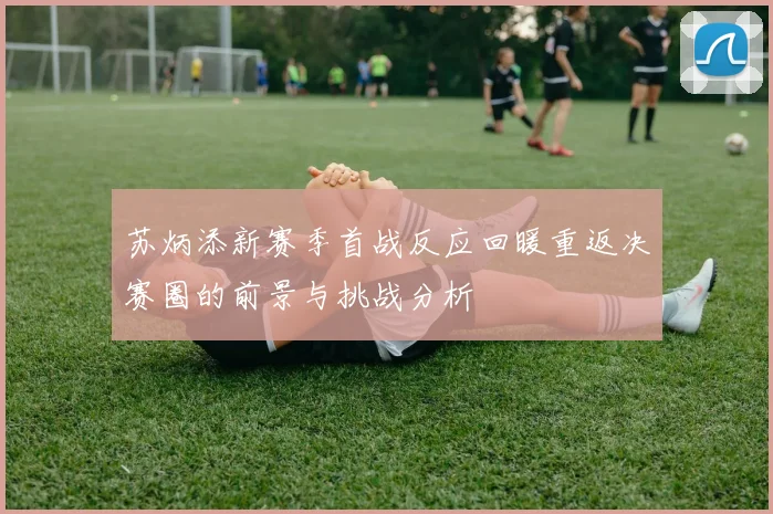 苏炳添新赛季首战反应回暖重返决赛圈的前景与挑战分析