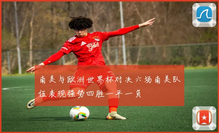 南美与欧洲世界杯对决六场南美队伍表现强势四胜一平一负