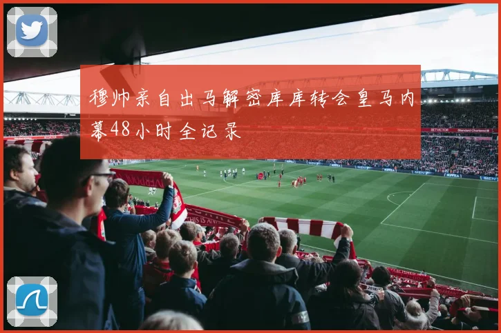 穆帅亲自出马解密库库转会皇马内幕48小时全记录
