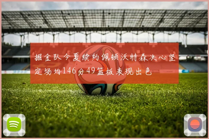 掘金队今夏续约佩顿沃特森决心坚定场均146分49篮板表现出色
