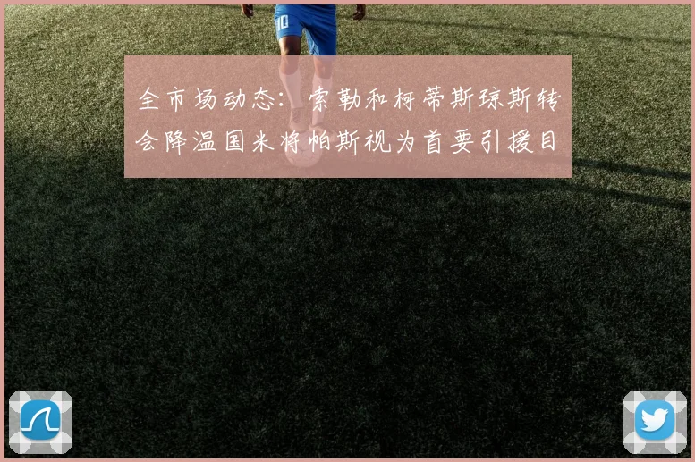 全市场动态：索勒和柯蒂斯琼斯转会降温国米将帕斯视为首要引援目标