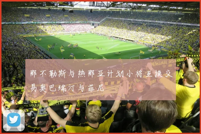 那不勒斯与热那亚计划小将互换交易奥巴瑞汀与菲尼