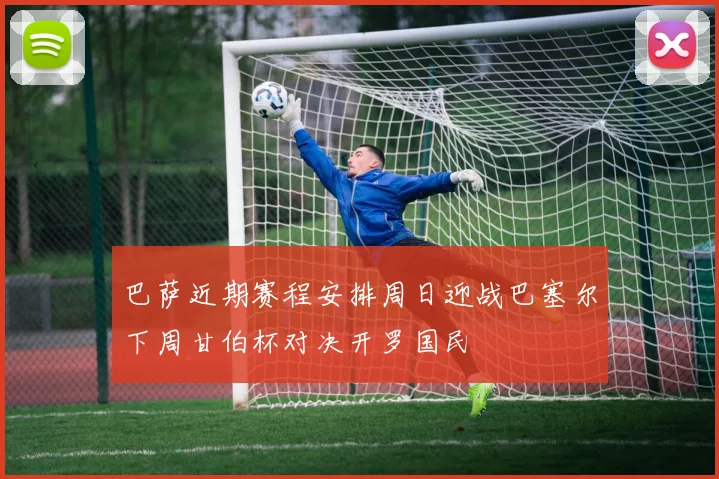 巴萨近期赛程安排周日迎战巴塞尔下周甘伯杯对决开罗国民