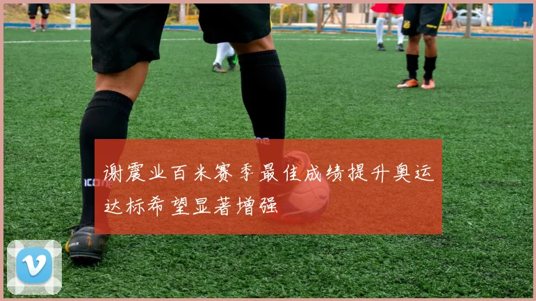 谢震业百米赛季最佳成绩提升奥运达标希望显著增强
