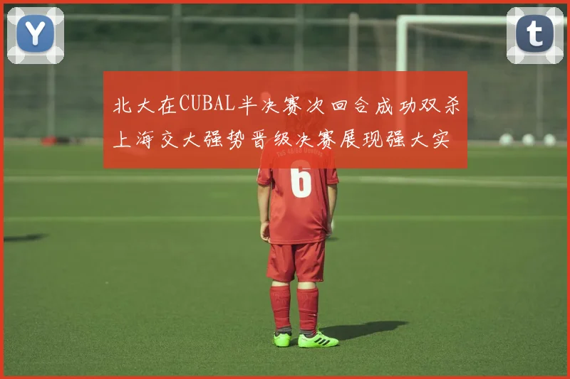 北大在CUBAL半决赛次回合成功双杀上海交大强势晋级决赛展现强大实力