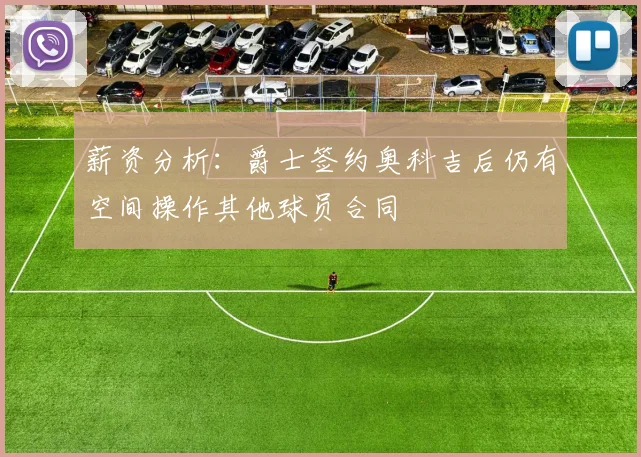 薪资分析：爵士签约奥科吉后仍有空间操作其他球员合同
