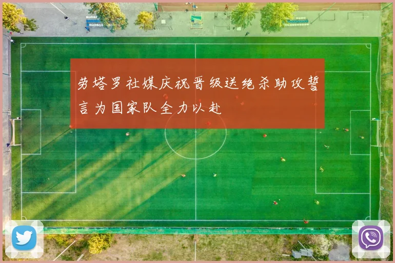 劳塔罗社媒庆祝晋级送绝杀助攻誓言为国家队全力以赴