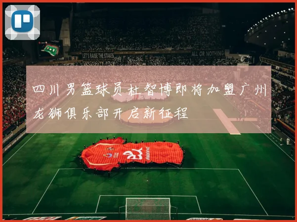 四川男篮球员杜智博即将加盟广州龙狮俱乐部开启新征程