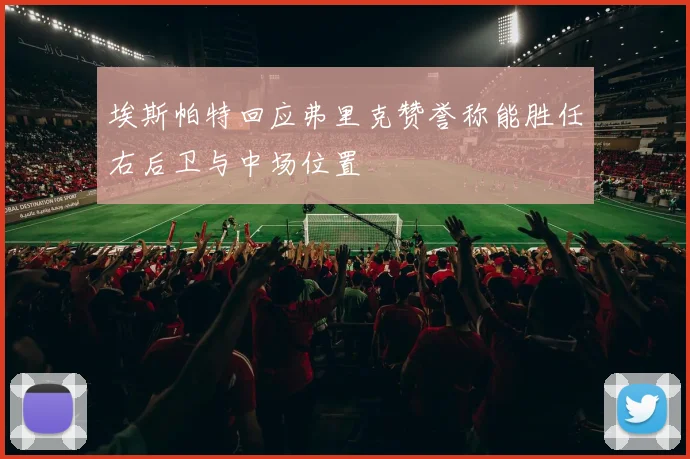 埃斯帕特回应弗里克赞誉称能胜任右后卫与中场位置