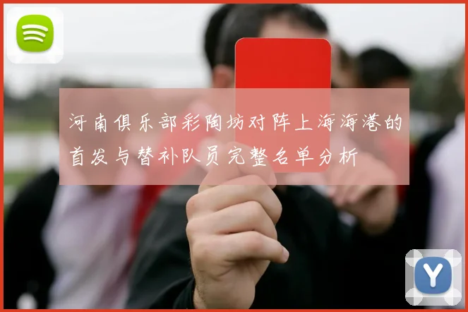 河南俱乐部彩陶坊对阵上海海港的首发与替补队员完整名单分析