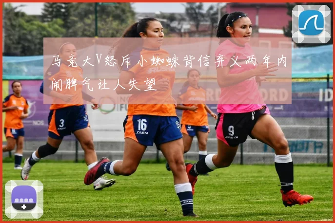 马竞大V怒斥小蜘蛛背信弃义两年内闹脾气让人失望