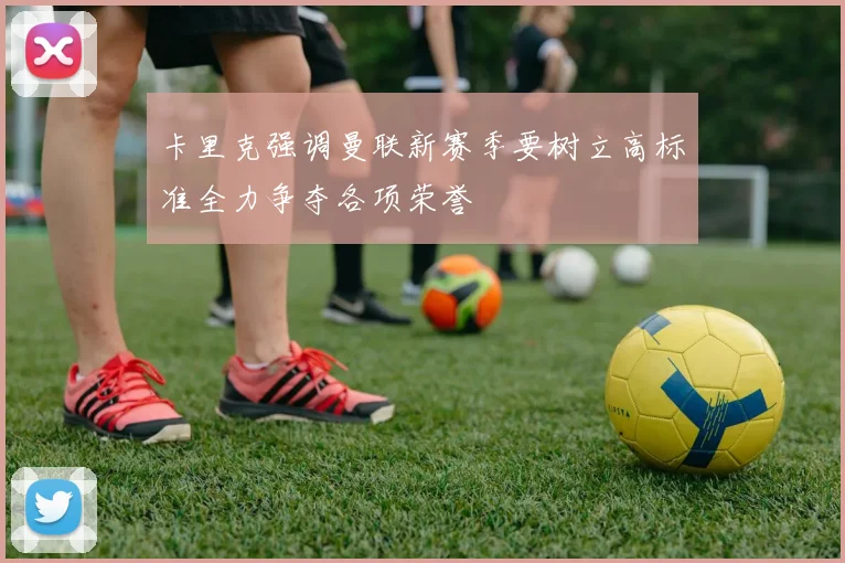 卡里克强调曼联新赛季要树立高标准全力争夺各项荣誉
