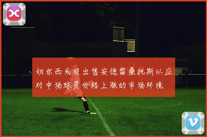 切尔西或将出售安德雷桑托斯以应对中场球员价格上涨的市场环境