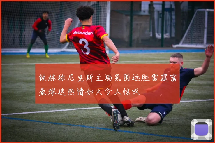 铁林称尼克斯主场氛围远胜雷霆富豪球迷热情如火令人惊叹