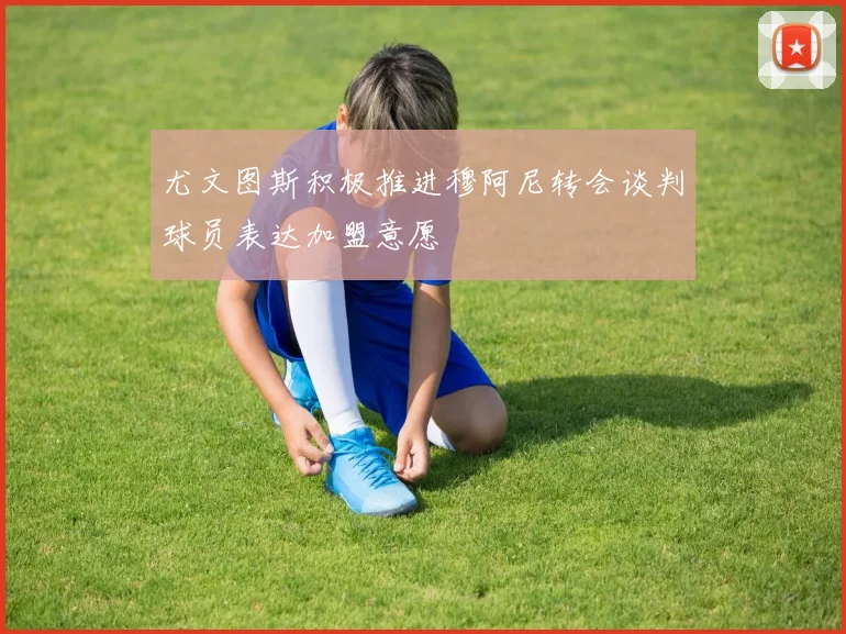 尤文图斯积极推进穆阿尼转会谈判球员表达加盟意愿