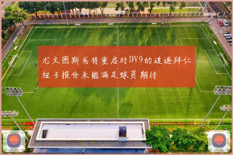 尤文图斯或将重启对DV9的追逐拜仁纽卡报价未能满足球员期待