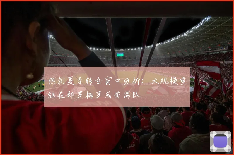 热刺夏季转会窗口分析：大规模重组在即罗梅罗或将离队