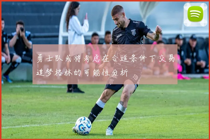 勇士队或将考虑在合适条件下交易追梦格林的可能性分析